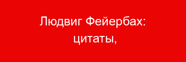 Людвиг Фейербах: цитаты, фразы, афоризмы, статусы, высказывания, выражения.